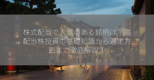 株式配当で人気のある銘柄は？高配当株投資の基礎知識から選定方法まで徹底解説！